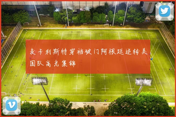 麦卡利斯特穿裆破门阿根廷逆转美国队高光集锦