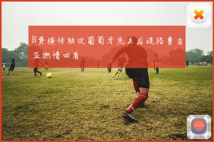 B费横传助攻葡萄牙先丢后追格鲁吉亚燃情回看