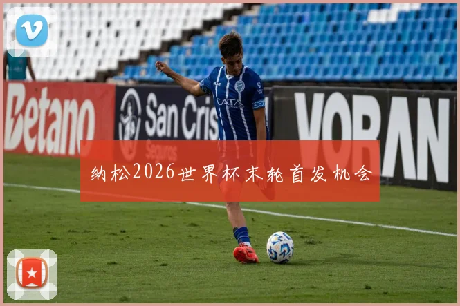 纳松2026世界杯末轮首发机会