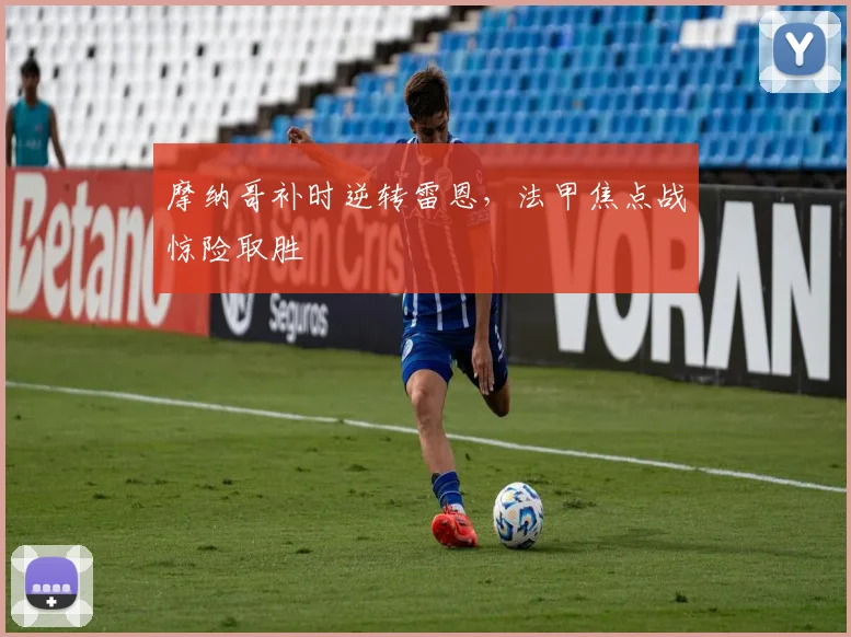 摩纳哥补时逆转雷恩，法甲焦点战惊险取胜