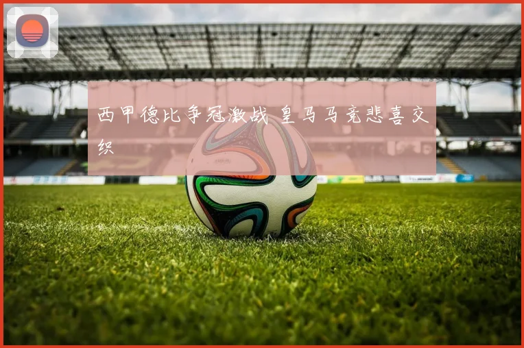 西甲德比争冠激战 皇马马竞悲喜交织
