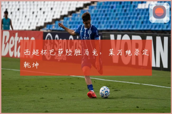西超杯巴萨险胜马竞,莱万绝杀定乾坤