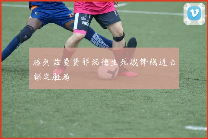 格列兹曼费耶诺德生死战锋线连击锁定胜局