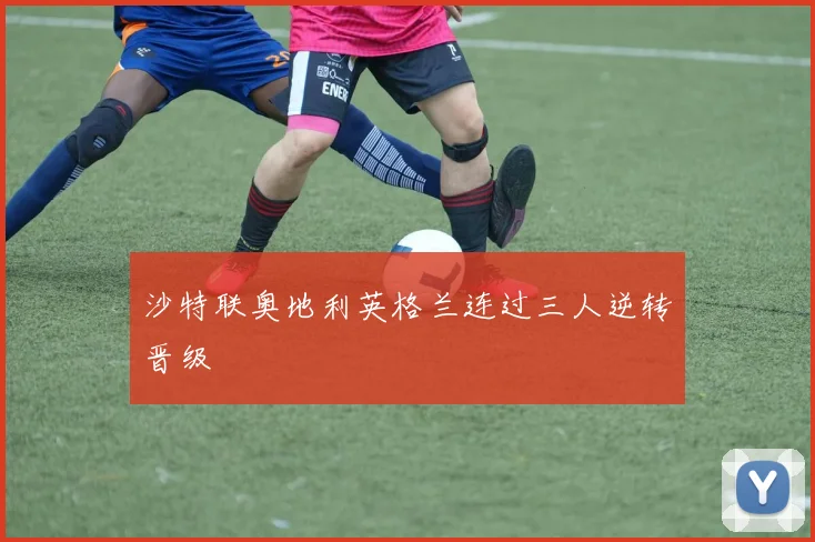 沙特联奥地利英格兰连过三人逆转晋级