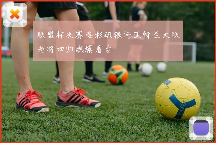 联盟杯决赛洛杉矶银河亚特兰大联老将回归燃爆看台