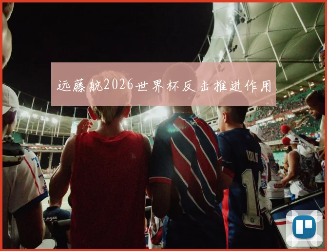 远藤航2026世界杯反击推进作用