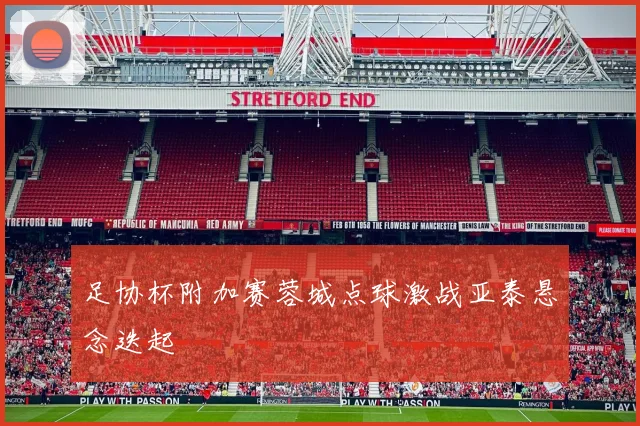 足协杯附加赛蓉城点球激战亚泰悬念迭起