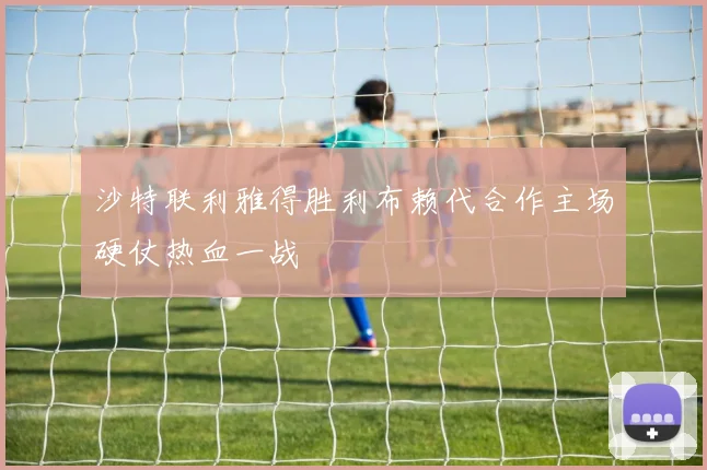 沙特联利雅得胜利布赖代合作主场硬仗热血一战