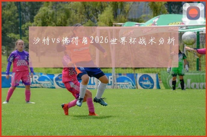 沙特vs佛得角2026世界杯战术分析