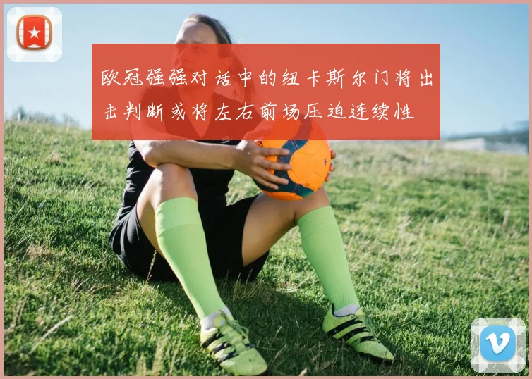欧冠强强对话中的纽卡斯尔门将出击判断或将左右前场压迫连续性