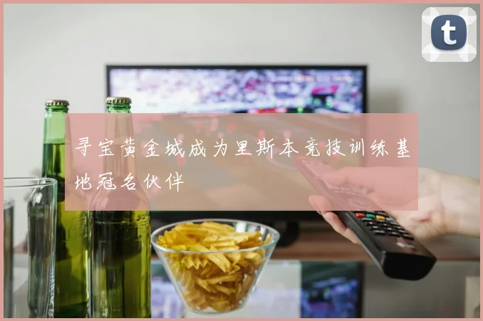 寻宝黄金城成为里斯本竞技训练基地冠名伙伴