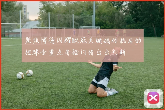 聚焦博德闪耀欧冠关键战对抗后的控球会重点考验门将出击判断
