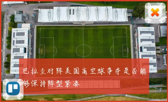巴拉圭对阵美国高空球争夺是否能够保持阵型紧凑