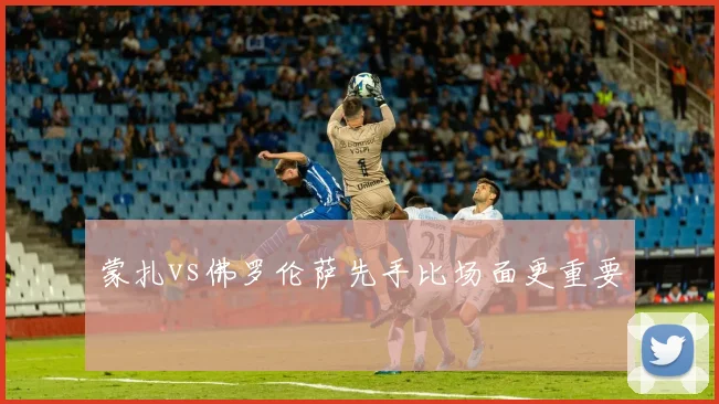 蒙扎vs佛罗伦萨先手比场面更重要
