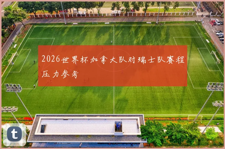 2026世界杯加拿大队对瑞士队赛程压力参考