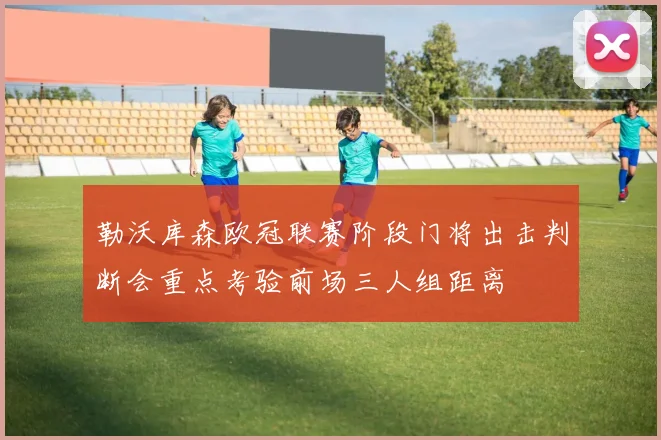 勒沃库森欧冠联赛阶段门将出击判断会重点考验前场三人组距离