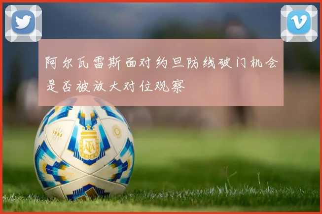 阿尔瓦雷斯面对约旦防线破门机会是否被放大对位观察