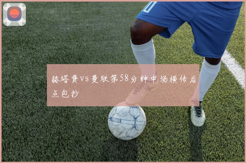 赫塔费vs曼联第58分钟中场横传后点包抄
