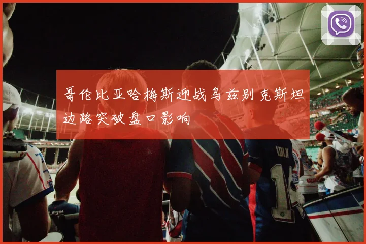 哥伦比亚哈梅斯迎战乌兹别克斯坦边路突破盘口影响