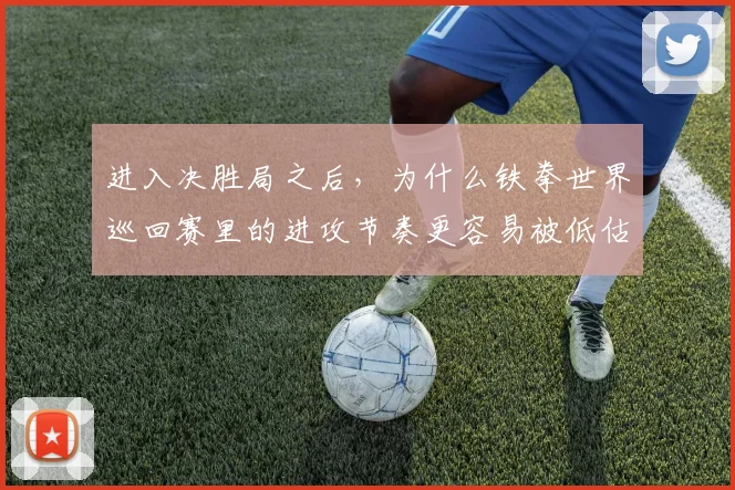 进入决胜局之后,为什么铁拳世界巡回赛里的进攻节奏更容易被低估