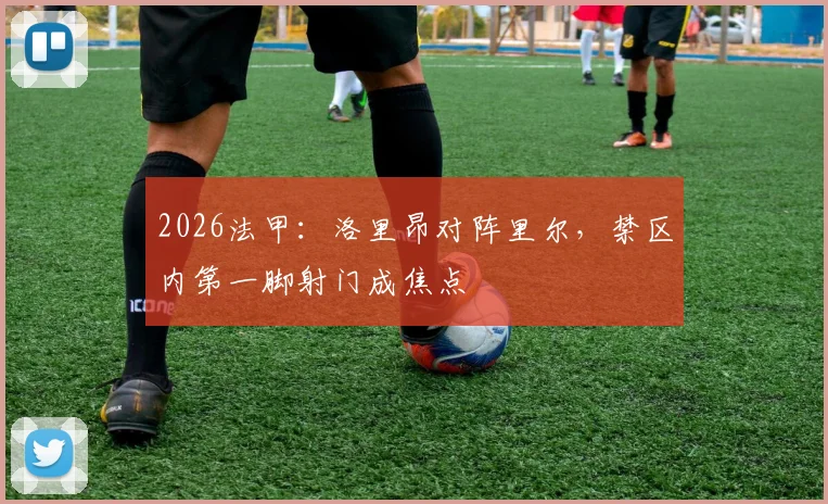 2026法甲:洛里昂对阵里尔,禁区内第一脚射门成焦点