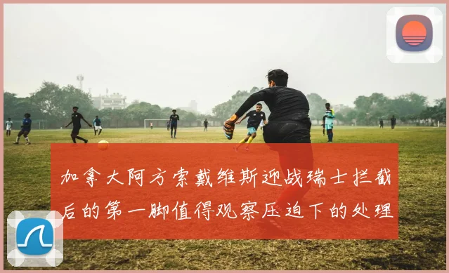 加拿大阿方索戴维斯迎战瑞士拦截后的第一脚值得观察压迫下的处理