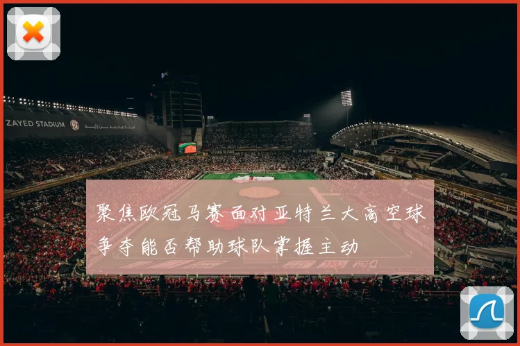 聚焦欧冠马赛面对亚特兰大高空球争夺能否帮助球队掌握主动