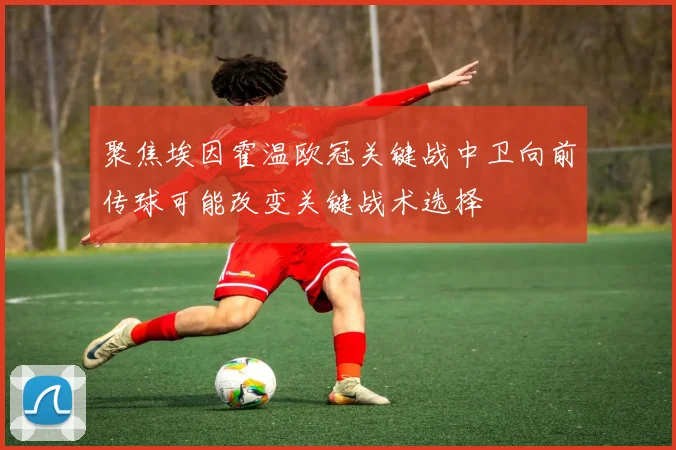 聚焦埃因霍温欧冠关键战中卫向前传球可能改变关键战术选择