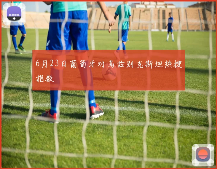 6月23日葡萄牙对乌兹别克斯坦热搜指数