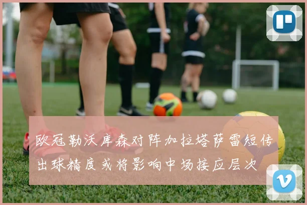 欧冠勒沃库森对阵加拉塔萨雷短传出球精度或将影响中场接应层次