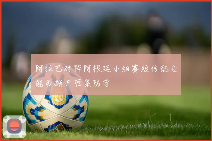 阿拉巴对阵阿根廷小组赛短传配合能否撕开密集防守