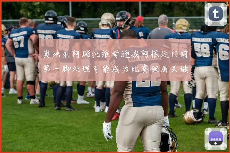 奥地利阿瑙托维奇迎战阿根廷门前第一脚处理可能成为比赛破局关键