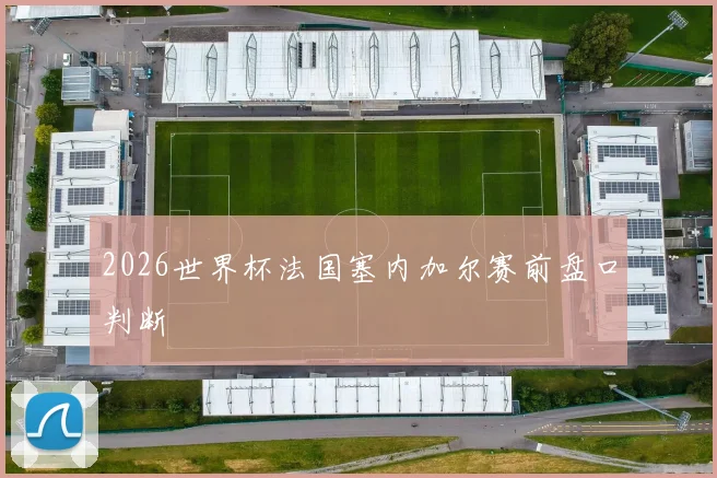 2026世界杯法国塞内加尔赛前盘口判断