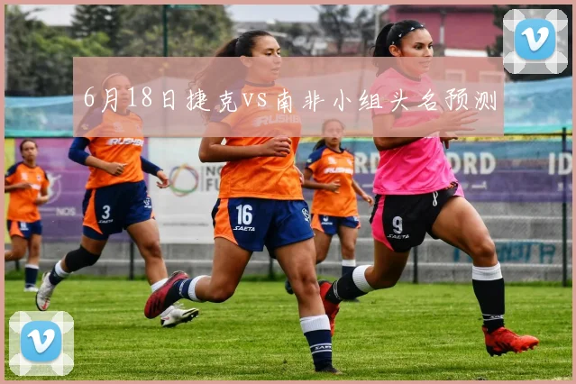 6月18日捷克vs南非小组头名预测