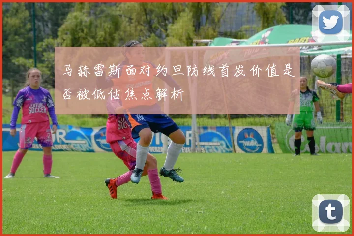 马赫雷斯面对约旦防线首发价值是否被低估焦点解析