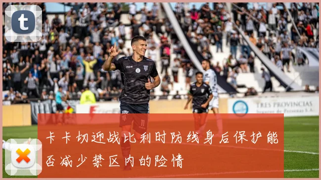 卡卡切迎战比利时防线身后保护能否减少禁区内的险情