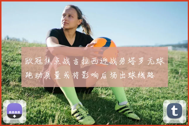 欧冠焦点战吉拉西迎战劳塔罗无球跑动质量或将影响后场出球线路