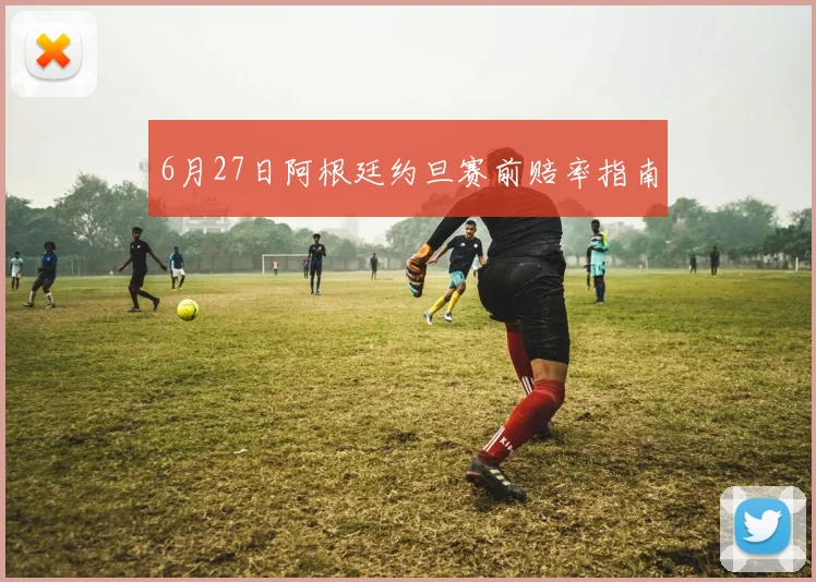 6月27日阿根廷约旦赛前赔率指南