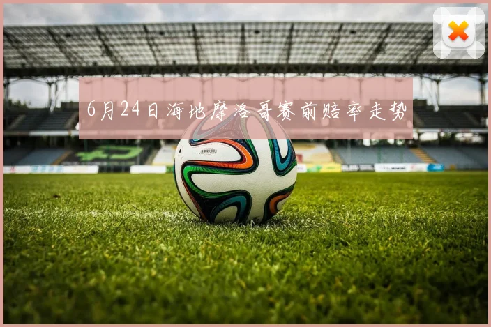 6月24日海地摩洛哥赛前赔率走势