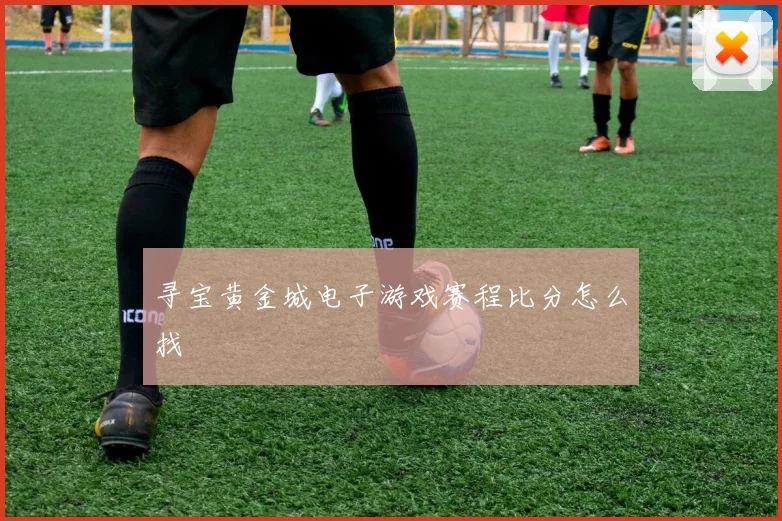 寻宝黄金城电子游戏赛程比分怎么找