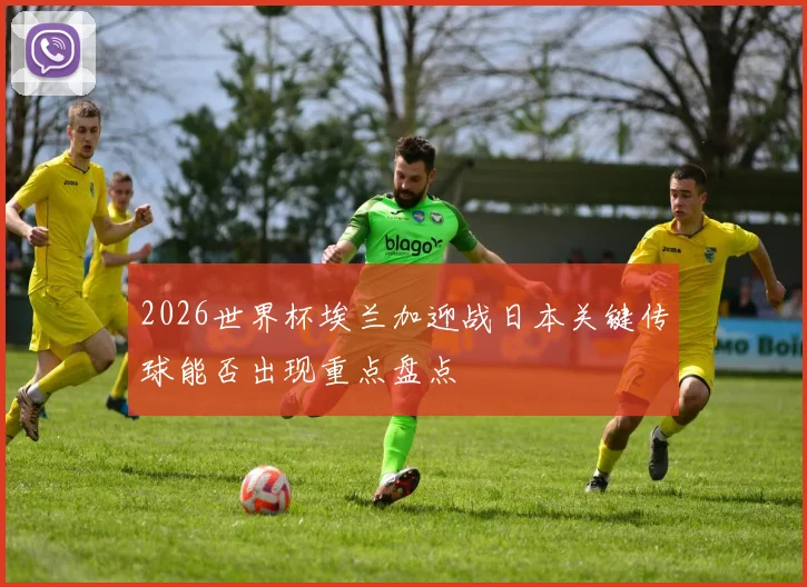 2026世界杯埃兰加迎战日本关键传球能否出现重点盘点
