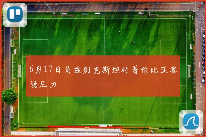6月17日乌兹别克斯坦对哥伦比亚客场压力