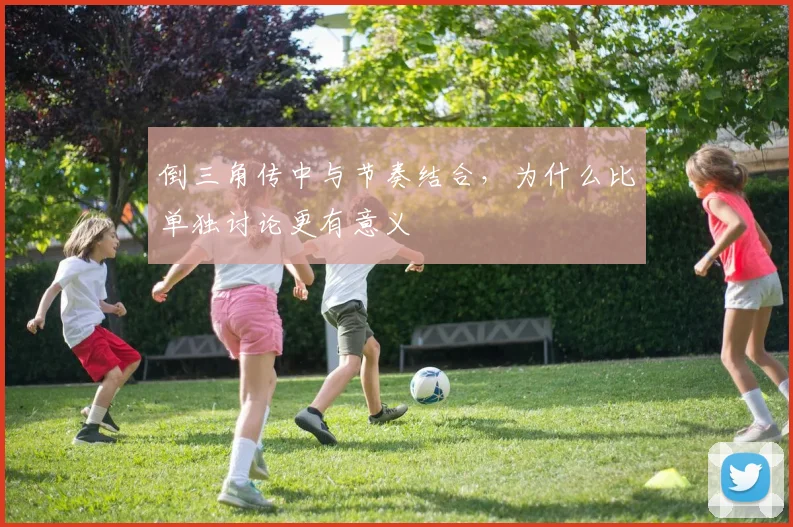 倒三角传中与节奏结合，为什么比单独讨论更有意义