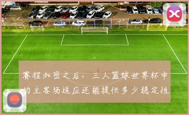 赛程加密之后,三人篮球世界杯中的主客场适应还能提供多少稳定性