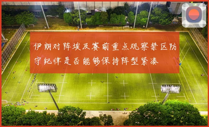伊朗对阵埃及赛前重点观察禁区防守纪律是否能够保持阵型紧凑