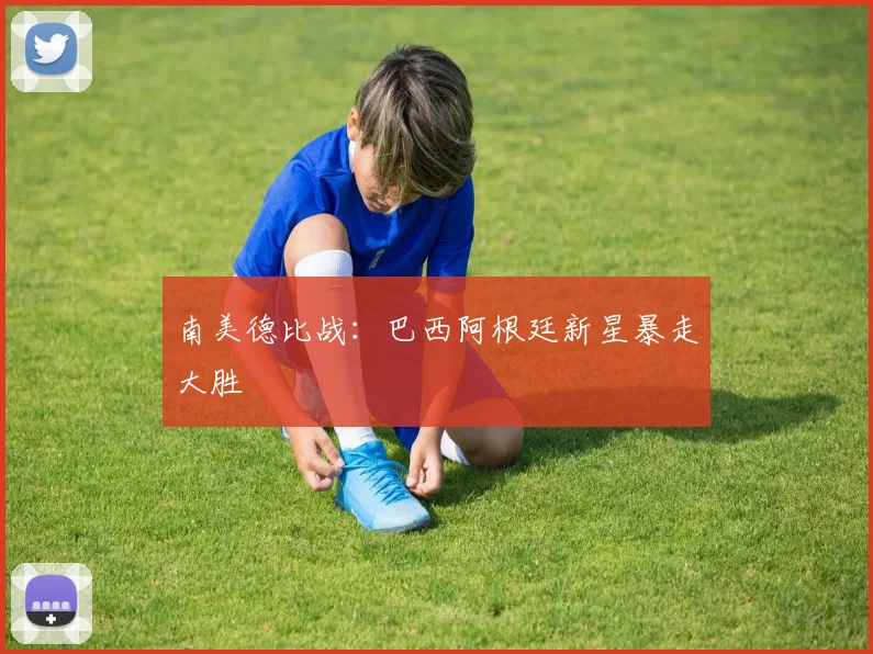 南美德比战:巴西阿根廷新星暴走大胜