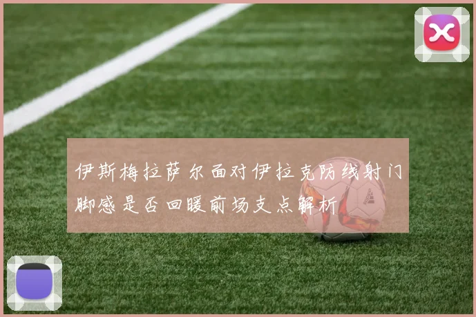 伊斯梅拉萨尔面对伊拉克防线射门脚感是否回暖前场支点解析