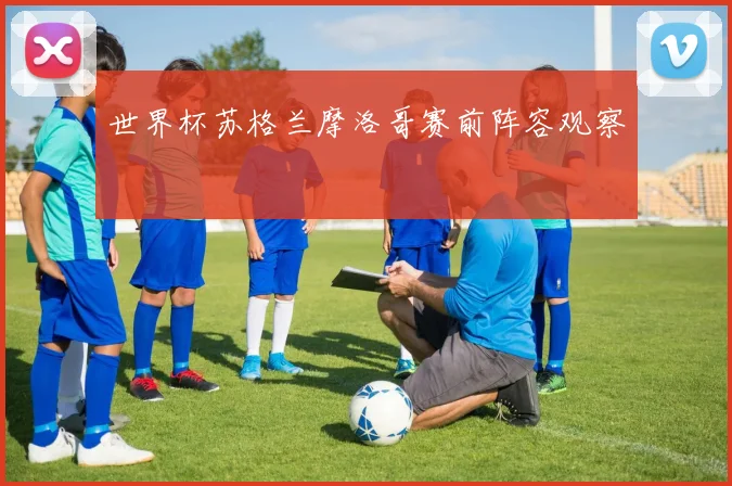 世界杯苏格兰摩洛哥赛前阵容观察