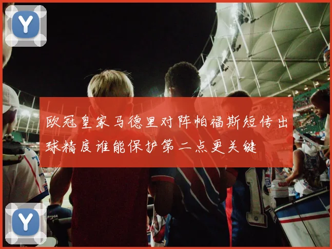 欧冠皇家马德里对阵帕福斯短传出球精度谁能保护第二点更关键
