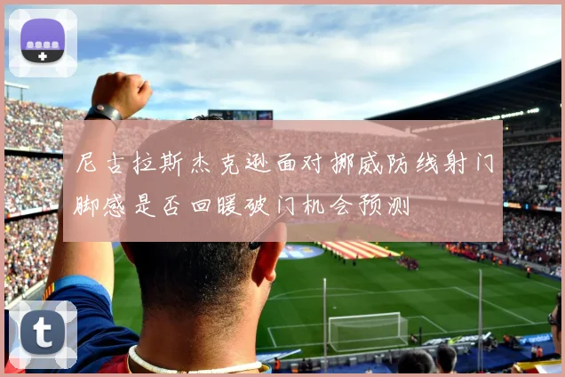 尼古拉斯杰克逊面对挪威防线射门脚感是否回暖破门机会预测